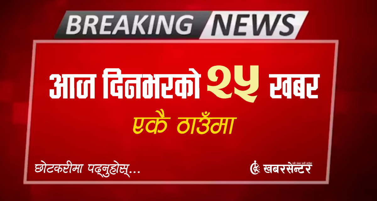 आज दिनभरको २५ खबर एकै ठाउँमाः छोटकरीमा पढ्नुहोस्