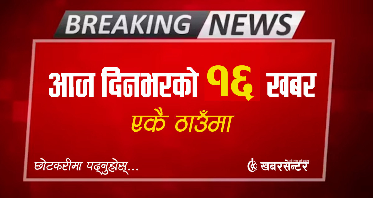 आज दिनभरको १६ खबर एकै ठाउँमाः छोटकरीमा पढ्नुहोस्