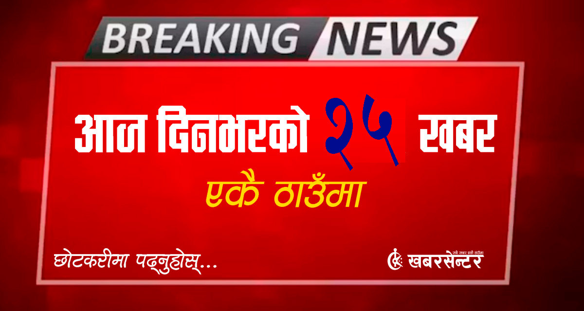 आज दिनभरको २५ खबर एकै ठाउँमाः छोटकरीमा पढ्नुहोस्
