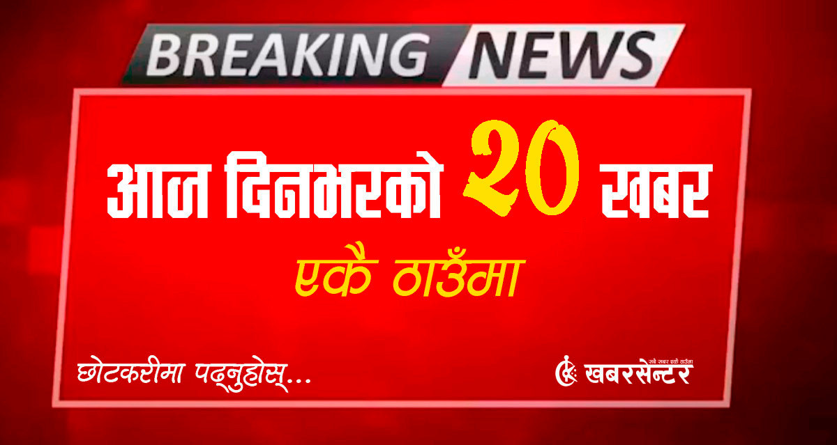 आज दिनभरको २० खबर एकै ठाउँमाः छोटकरीमा पढ्नुहोस्